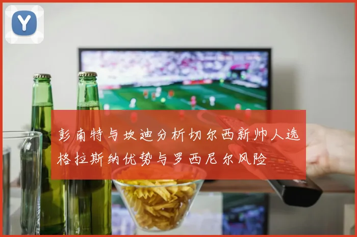 彭南特与坎迪分析切尔西新帅人选格拉斯纳优势与罗西尼尔风险