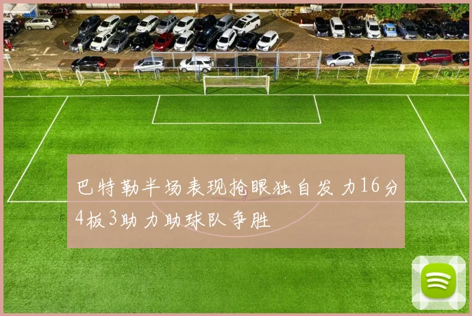 巴特勒半场表现抢眼独自发力16分4板3助力助球队争胜