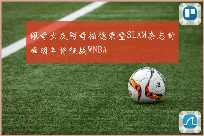 佩奇女友阿奇福德荣登SLAM杂志封面明年将征战WNBA