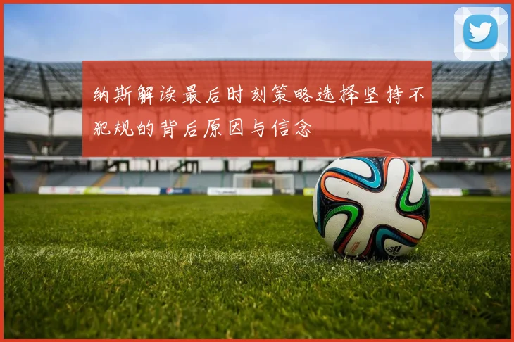 纳斯解读最后时刻策略选择坚持不犯规的背后原因与信念