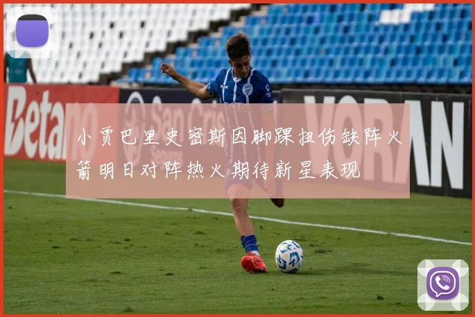 小贾巴里史密斯因脚踝扭伤缺阵火箭明日对阵热火期待新星表现
