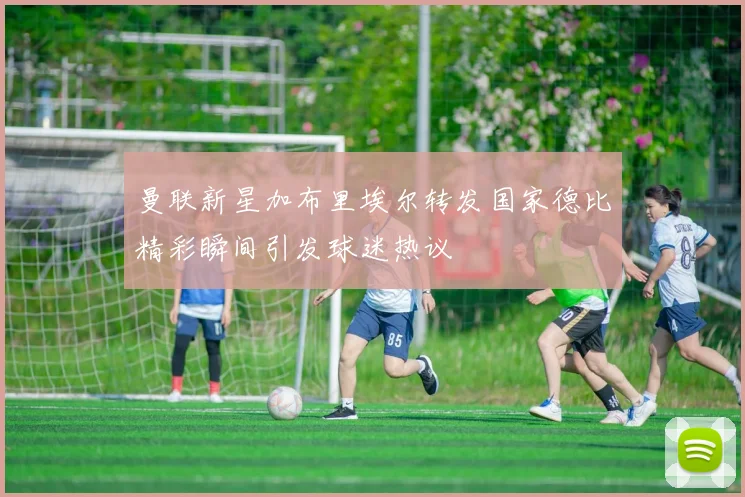 曼联新星加布里埃尔转发国家德比精彩瞬间引发球迷热议