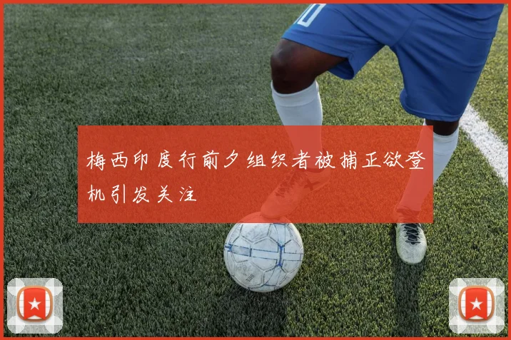 梅西印度行前夕组织者被捕正欲登机引发关注