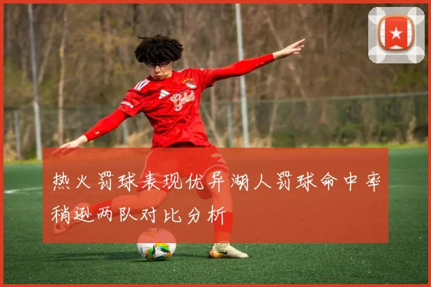 热火罚球表现优异湖人罚球命中率稍逊两队对比分析