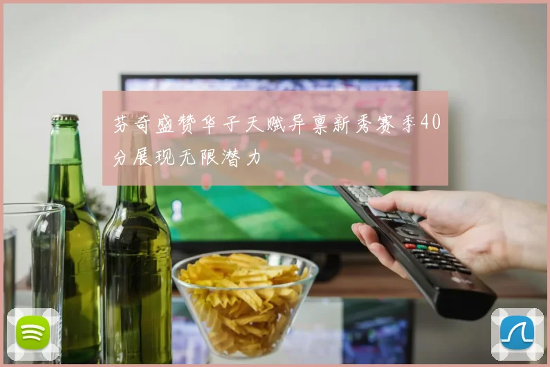 芬奇盛赞华子天赋异禀新秀赛季40分展现无限潜力