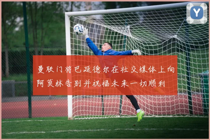 曼联门将巴延德尔在社交媒体上向阿莫林告别并祝福未来一切顺利