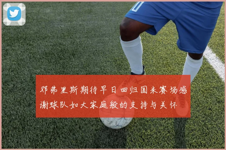 邓弗里斯期待早日回归国米赛场感谢球队如大家庭般的支持与关怀