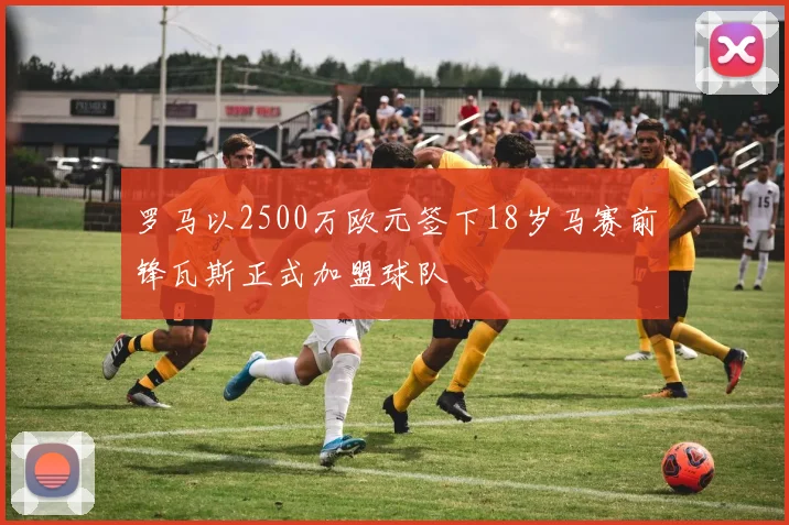 罗马以2500万欧元签下18岁马赛前锋瓦斯正式加盟球队