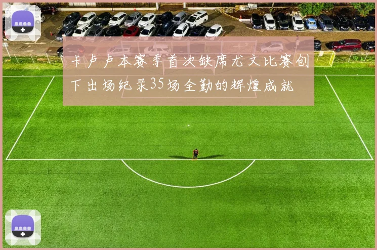 卡卢卢本赛季首次缺席尤文比赛创下出场纪录35场全勤的辉煌成就