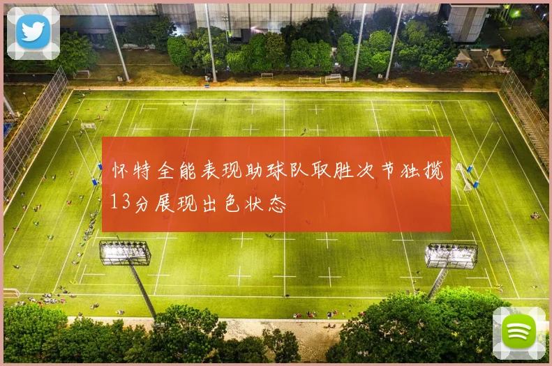 怀特全能表现助球队取胜次节独揽13分展现出色状态