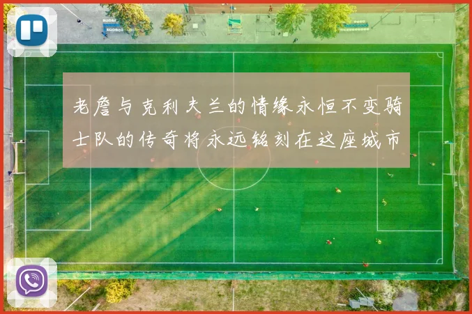老詹与克利夫兰的情缘永恒不变骑士队的传奇将永远铭刻在这座城市