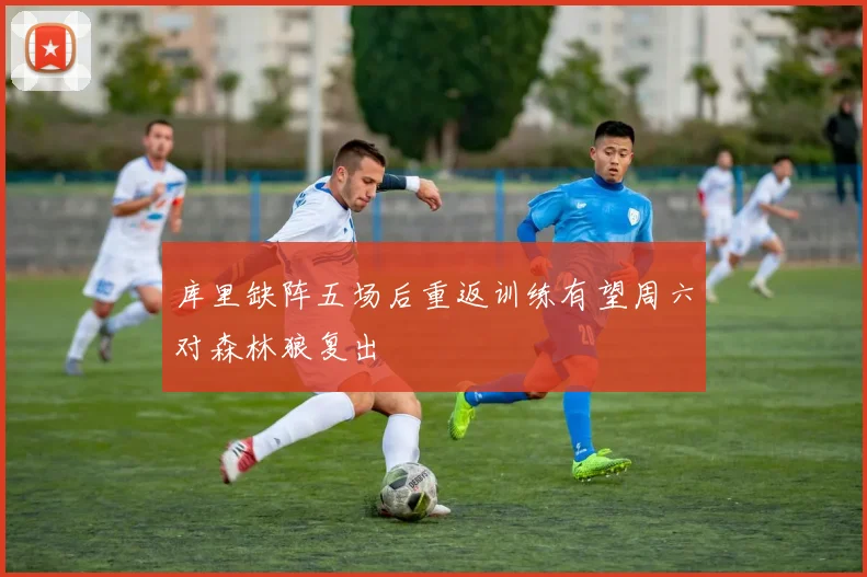 库里缺阵五场后重返训练有望周六对森林狼复出