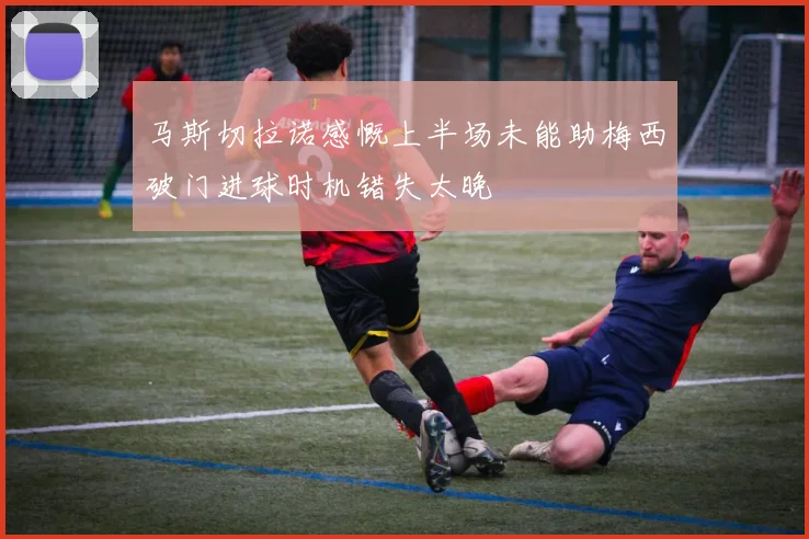 马斯切拉诺感慨上半场未能助梅西破门进球时机错失太晚