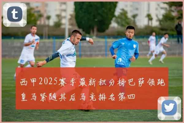 西甲2025赛季最新积分榜巴萨领跑皇马紧随其后马竞排名第四