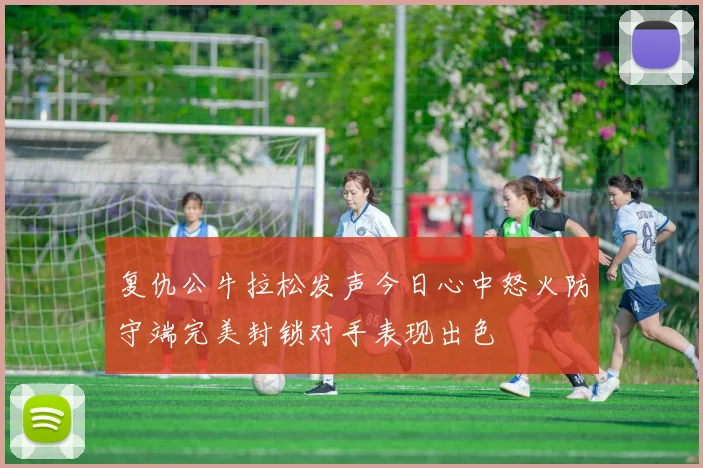 复仇公牛拉松发声今日心中怒火防守端完美封锁对手表现出色