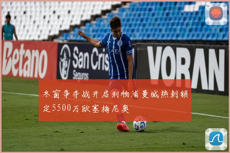冬窗争夺战开启利物浦曼城热刺锁定5500万欧塞梅尼奥