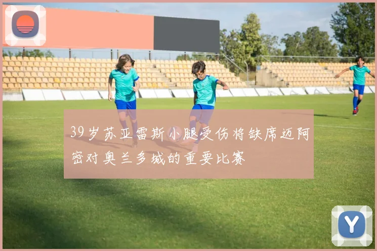 39岁苏亚雷斯小腿受伤将缺席迈阿密对奥兰多城的重要比赛