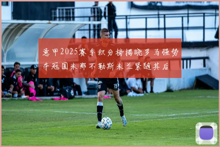 意甲2025赛季积分榜揭晓罗马强势夺冠国米那不勒斯米兰紧随其后