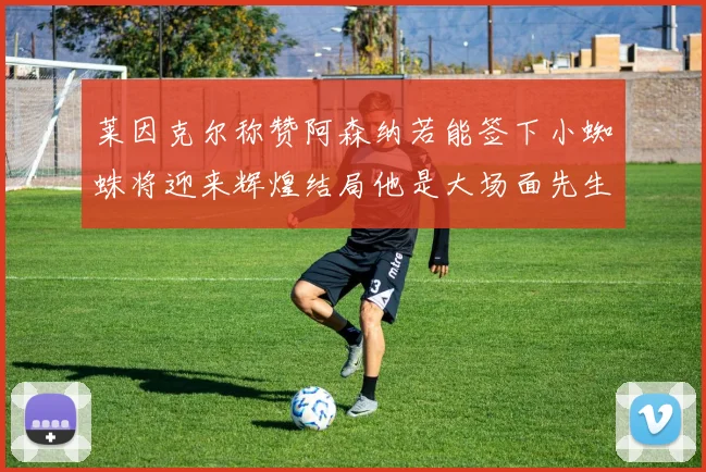 莱因克尔称赞阿森纳若能签下小蜘蛛将迎来辉煌结局他是大场面先生的最佳人选