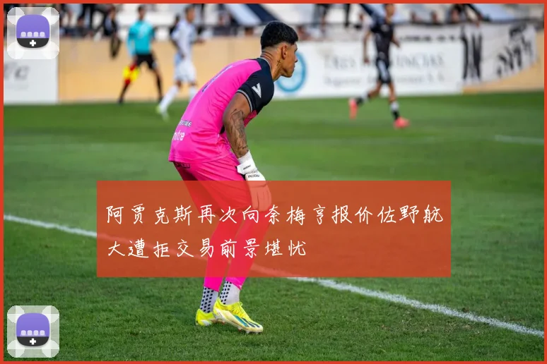 阿贾克斯再次向奈梅亨报价佐野航大遭拒交易前景堪忧