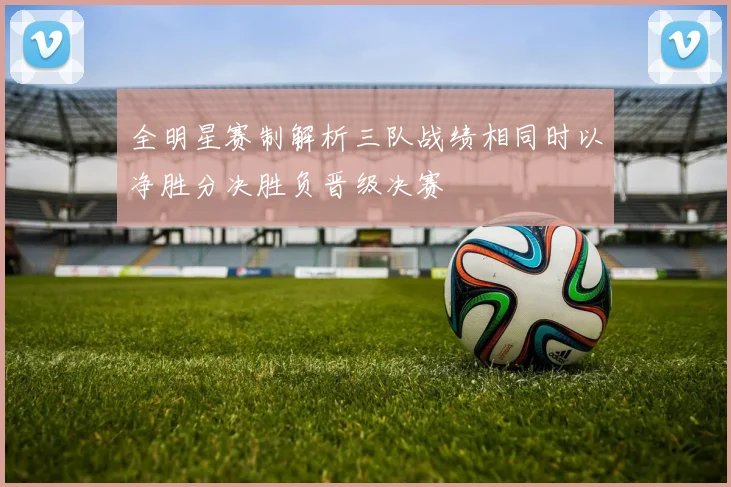 全明星赛制解析三队战绩相同时以净胜分决胜负晋级决赛