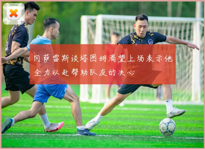 冈萨雷斯谈塔图姆渴望上场表示他全力以赴帮助队友的决心