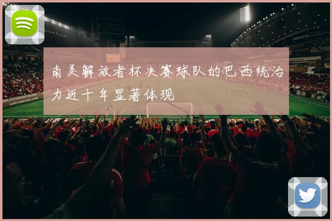 南美解放者杯决赛球队的巴西统治力近十年显著体现