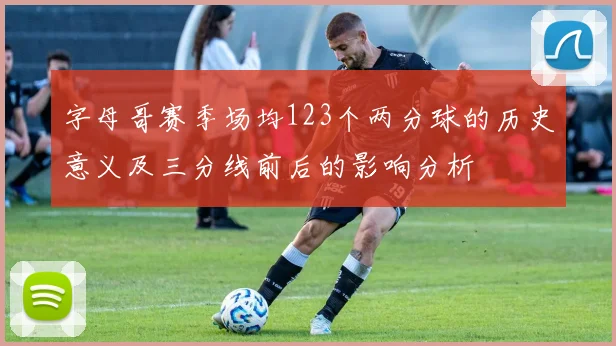 字母哥赛季场均123个两分球的历史意义及三分线前后的影响分析