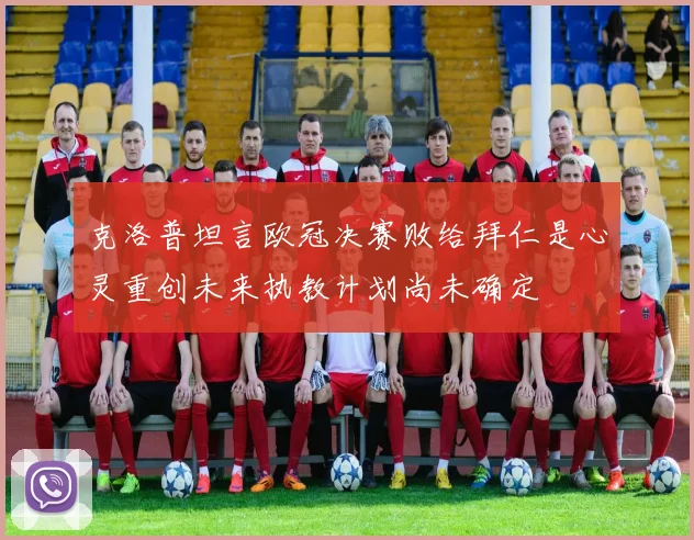 克洛普坦言欧冠决赛败给拜仁是心灵重创未来执教计划尚未确定