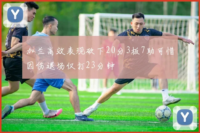 加兰高效表现砍下20分3板7助可惜因伤退场仅打23分钟