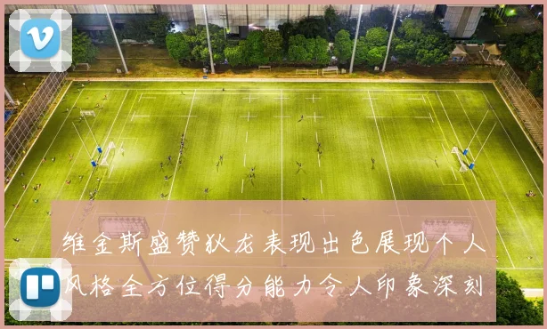 维金斯盛赞狄龙表现出色展现个人风格全方位得分能力令人印象深刻