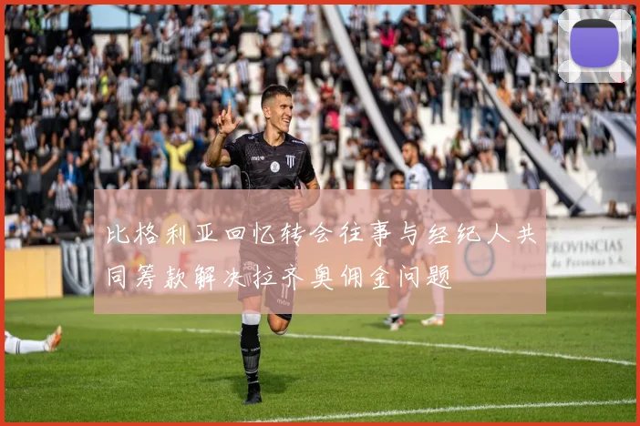 比格利亚回忆转会往事与经纪人共同筹款解决拉齐奥佣金问题
