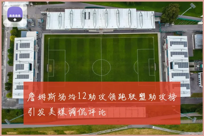 詹姆斯场均12助攻领跑联盟助攻榜引发美媒调侃评论