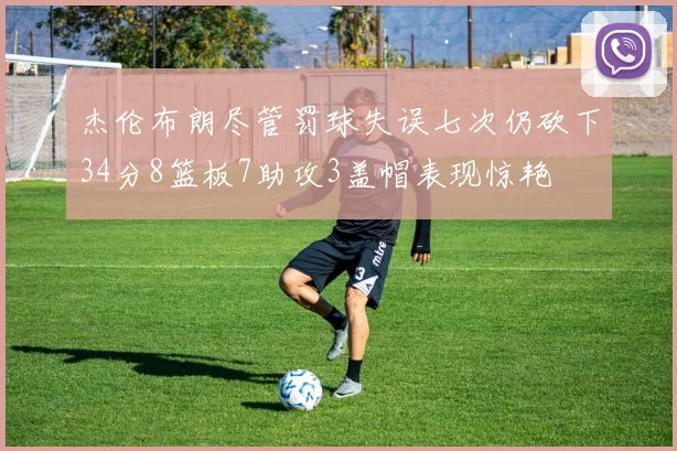 杰伦布朗尽管罚球失误七次仍砍下34分8篮板7助攻3盖帽表现惊艳