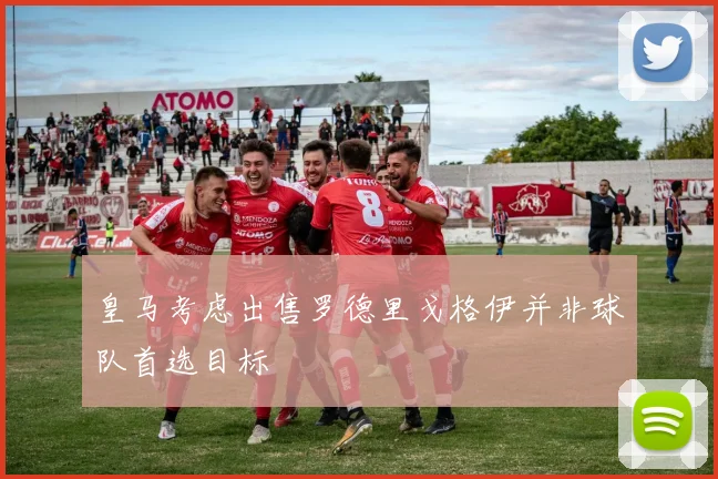 皇马考虑出售罗德里戈格伊并非球队首选目标