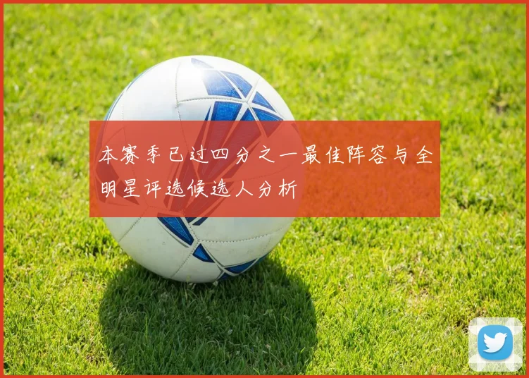 本赛季已过四分之一最佳阵容与全明星评选候选人分析