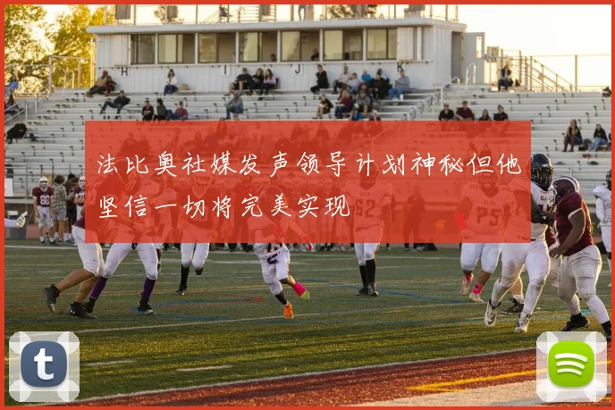 法比奥社媒发声领导计划神秘但他坚信一切将完美实现