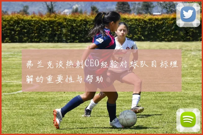 弗兰克谈热刺CEO经验对球队目标理解的重要性与帮助