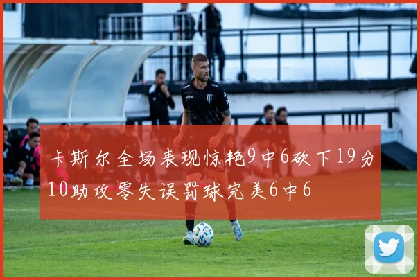 卡斯尔全场表现惊艳9中6砍下19分10助攻零失误罚球完美6中6