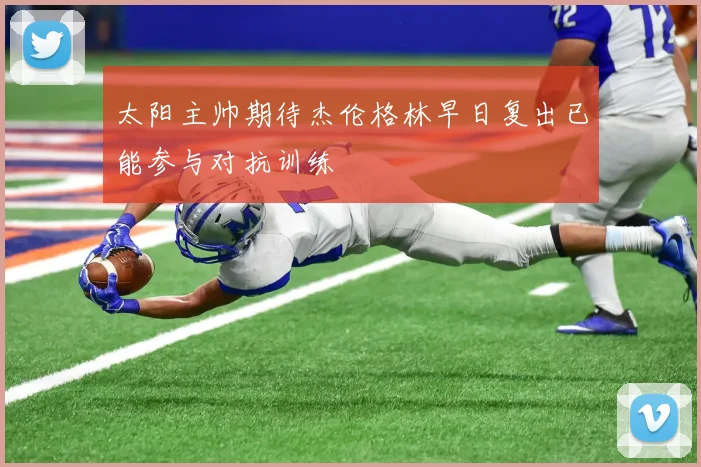 太阳主帅期待杰伦格林早日复出已能参与对抗训练