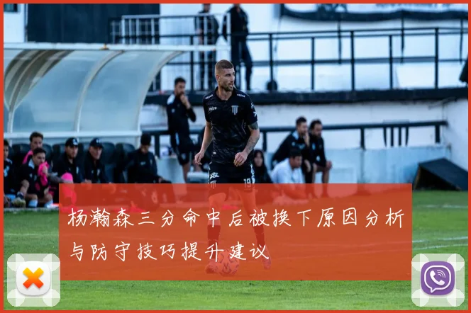 杨瀚森三分命中后被换下原因分析与防守技巧提升建议
