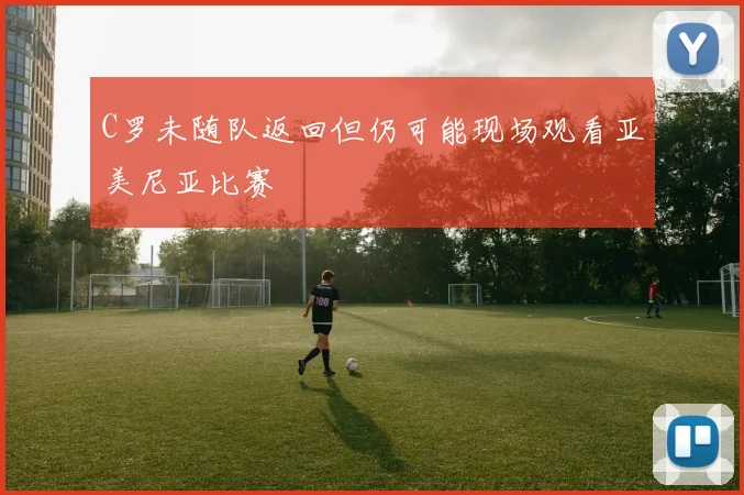 C罗未随队返回但仍可能现场观看亚美尼亚比赛